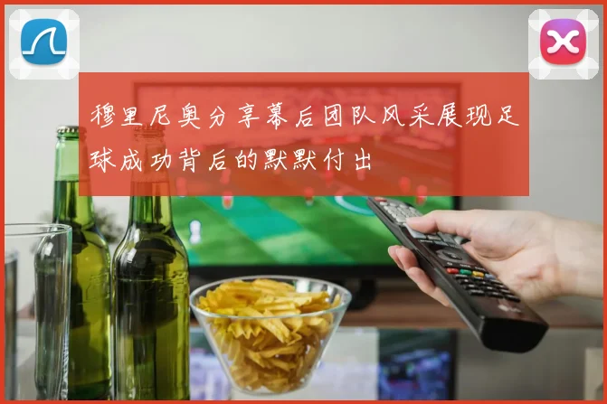 穆里尼奥分享幕后团队风采展现足球成功背后的默默付出