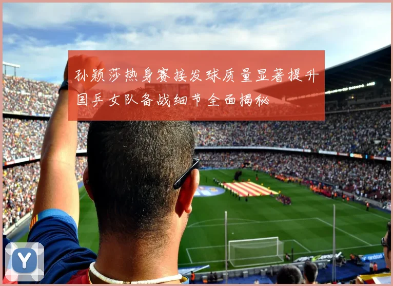 孙颖莎热身赛接发球质量显著提升国乒女队备战细节全面揭秘